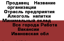 Продавец › Название организации ­ Prisma › Отрасль предприятия ­ Алкоголь, напитки › Минимальный оклад ­ 20 000 - Все города Работа » Вакансии   . Ивановская обл.